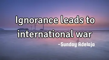 Ignorance leads to international war