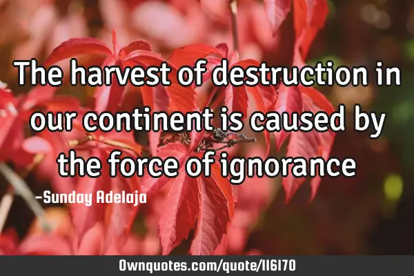 The harvest of destruction in our continent is caused by the force of