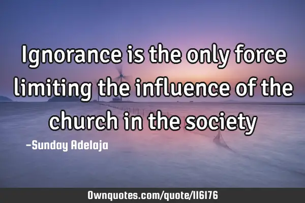 Ignorance is the only force limiting the influence of the church in the