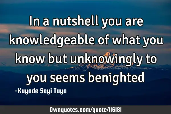 In a nutshell you are knowledgeable of what you know but unknowingly to you seems