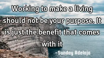 Working to make a living should not be your purpose. It is just the benefit that comes with it