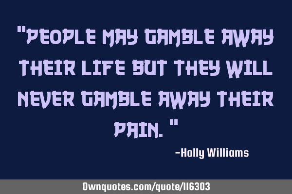 "People may gamble away their life but they will never gamble away their pain."