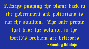 Always pushing the blame back to the government and politicians is not the solution. The only
