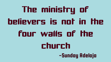The ministry of believers is not in the four walls of the church