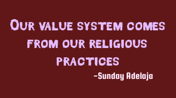 Our value system comes from our religious practices