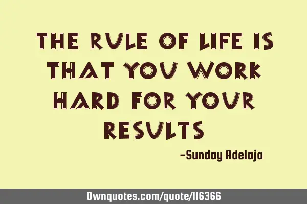 The rule of life is that you work hard for your