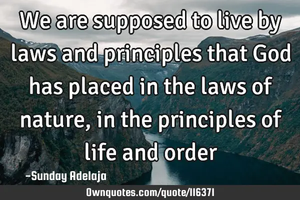 We are supposed to live by laws and principles that God has placed in the laws of nature, in the