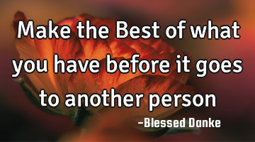 Make the Best of what you have before it goes to another person