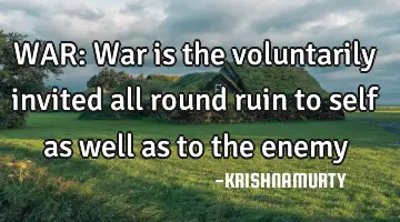 WAR: War is the voluntarily invited all round ruin to self as well as to the enemy