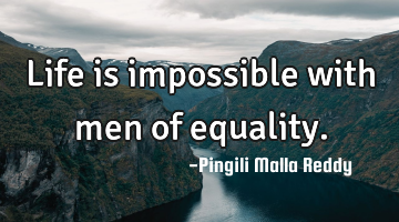 Life is impossible with men of equality.
