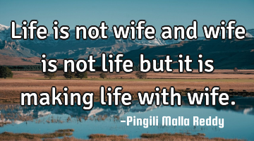 Life is not wife and wife is not life but it is making life with wife.