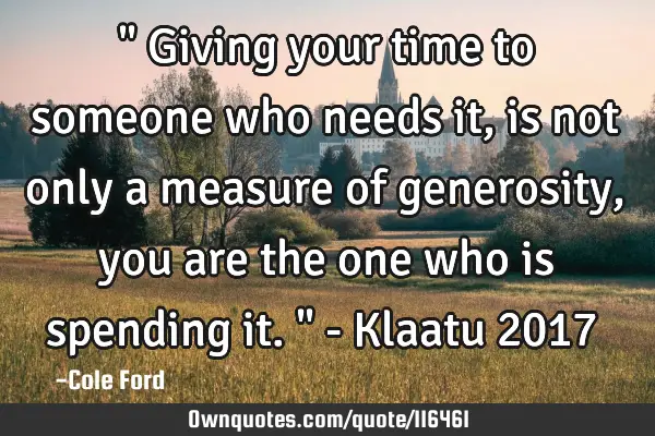 " Giving your time to someone who needs it, is not only a measure of generosity, you are the one