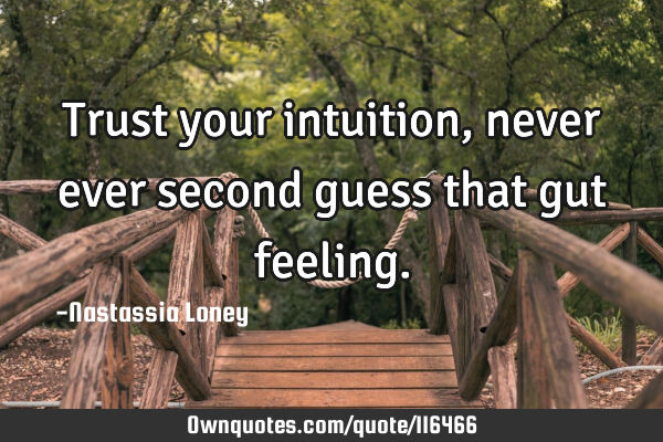 Trust your intuition, never ever second guess that gut