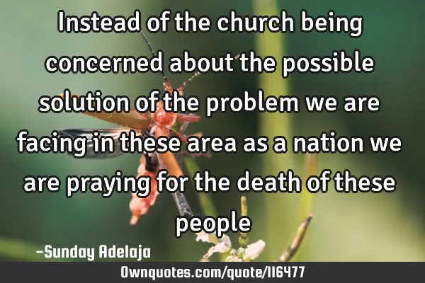 Instead of the church being concerned about the possible solution of the problem we are facing in