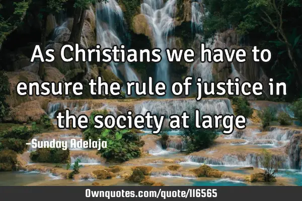 As Christians we have to ensure the rule of justice in the society at