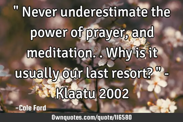 " Never underestimate the power of prayer, and meditation.. Why is it usually our last resort? " - K