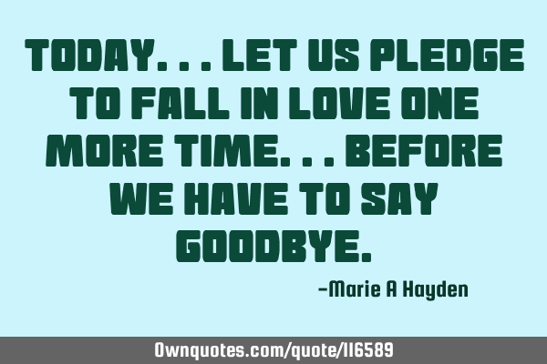 Today... let us pledge to fall in love one more time...before we have to say