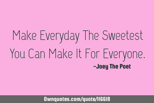 Make Everyday The Sweetest You Can Make It For E
