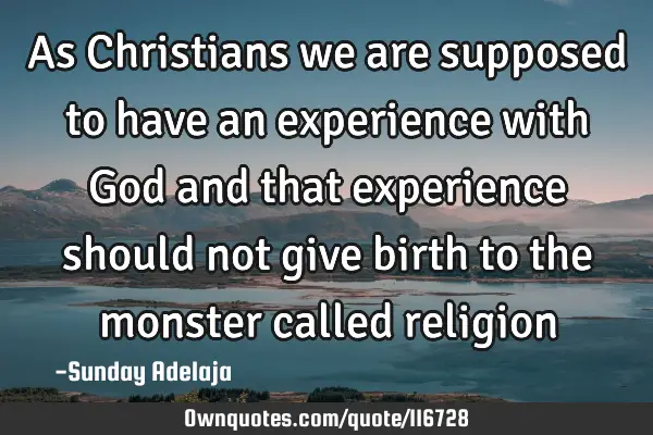As Christians we are supposed to have an experience with God and that experience should not give