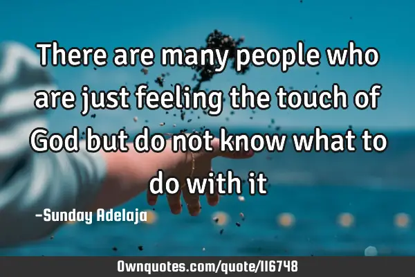 There are many people who are just feeling the touch of God but do not know what to do with