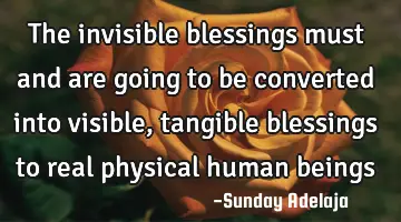 The invisible blessings must and are going to be converted into visible, tangible blessings to real