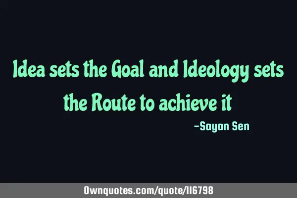 Idea sets the Goal and Ideology sets the Route to achieve