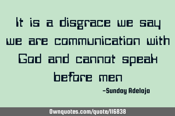 It is a disgrace we say we are communication with God and cannot speak before