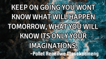 KEEP ON GOING YOU WONT KNOW WHAT WILL HAPPEN TOMORROW ,WHAT YOU WILL KNOW ITS ONLY YOUR IMAGINATIONS