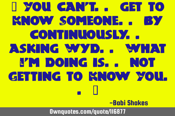 You Can T Get To Know Someone By Continuously Asking W Ownquotes Com