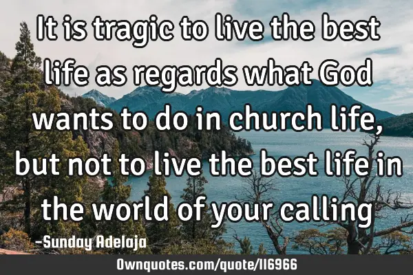 It is tragic to live the best life as regards what God wants to do in church life, but not to live