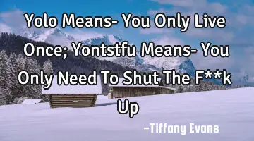 Yolo Means- You Only Live Once; Yontstfu Means- You Only Need To Shut The F**k U