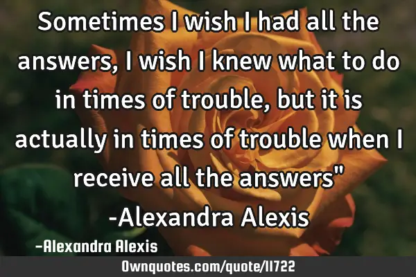 Sometimes I wish I had all the answers, I wish I knew what to do in times of trouble, but it is