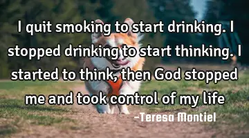 I quit smoking to start drinking. I stopped drinking to start thinking. I started to think, then G