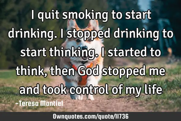 I quit smoking to start drinking. I stopped drinking to start thinking. I started to think, then G