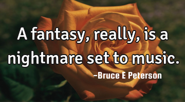 A fantasy, really, is a nightmare set to music.