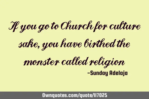 If you go to Church for culture sake, you have birthed the monster called