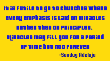 It is futile to go to churches where every emphasis is laid on miracles rather than on principles. M