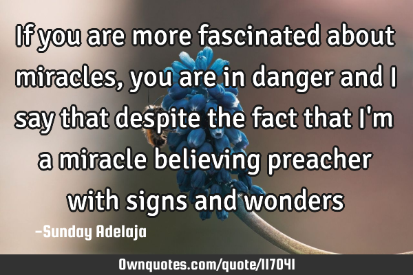 If you are more fascinated about miracles, you are in danger and I say that despite the fact that I