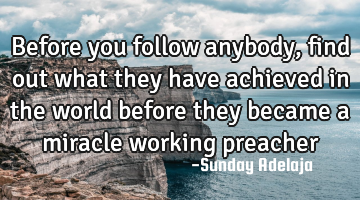 Before you follow anybody, find out what they have achieved in the world before they became a
