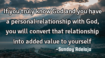 If you truly know God and you have a personal relationship with God, you will convert that