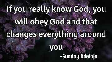 If you really know God, you will obey God and that changes everything around you