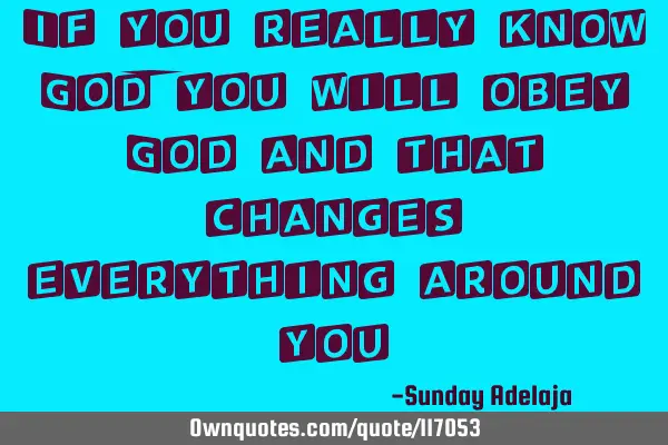 If you really know God, you will obey God and that changes everything around