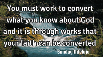 You must work to convert what you know about God and it is through works that your faith can be