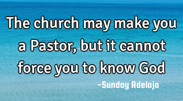 The church may make you a Pastor, but it cannot force you to know God