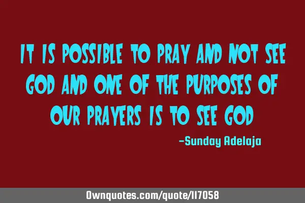 It is possible to pray and not see God and one of the purposes of our prayers is to see G