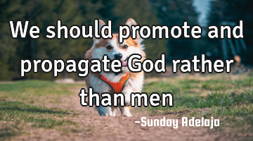 We should promote and propagate God rather than men