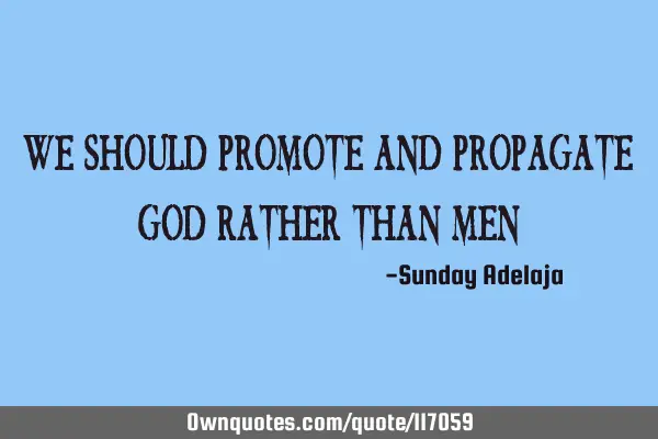 We should promote and propagate God rather than