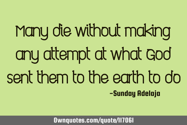 Many die without making any attempt at what God sent them to the earth to
