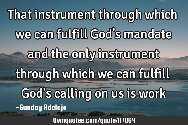 That instrument through which we can fulfill God’s mandate and the only instrument through which