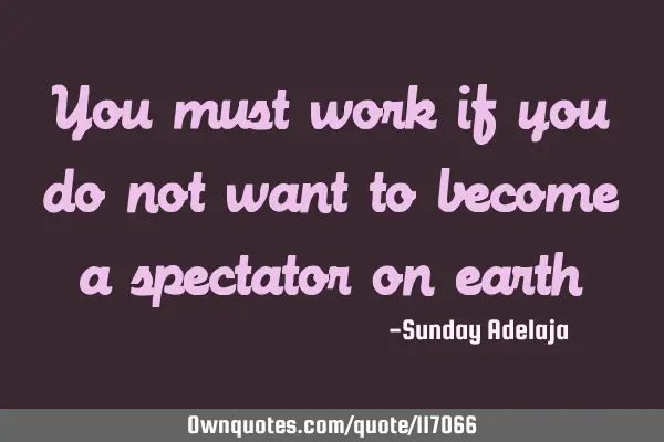 You must work if you do not want to become a spectator on